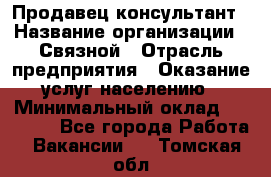 Продавец-консультант › Название организации ­ Связной › Отрасль предприятия ­ Оказание услуг населению › Минимальный оклад ­ 35 500 - Все города Работа » Вакансии   . Томская обл.